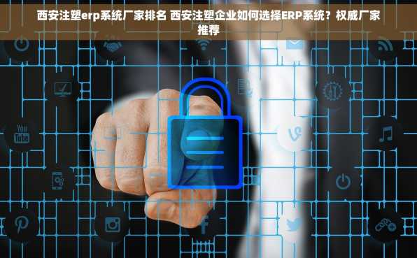 西安注塑erp系统厂家排名 西安注塑企业如何选择ERP系统？权威厂家推荐
