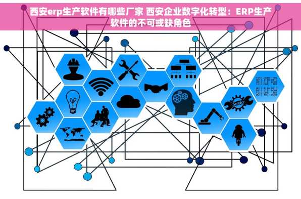 西安erp生产软件有哪些厂家 西安企业数字化转型：ERP生产软件的不可或缺角色