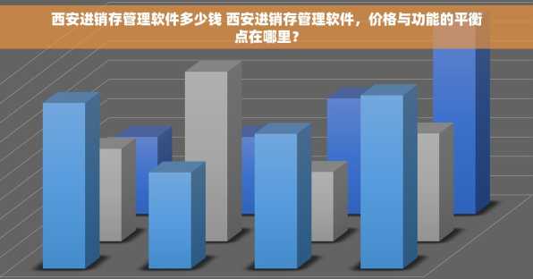 西安进销存管理软件多少钱 西安进销存管理软件，价格与功能的平衡点在哪里？