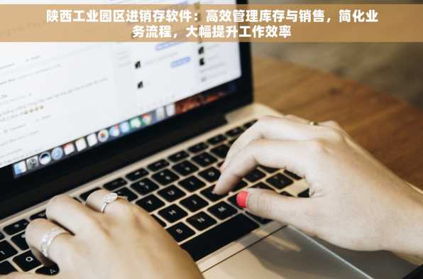 陕西工业园区进销存软件：高效管理库存与销售，简化业务流程，大幅提升工作效率