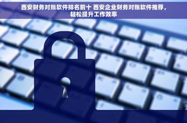 西安财务对账软件排名前十 西安企业财务对账软件推荐，轻松提升工作效率