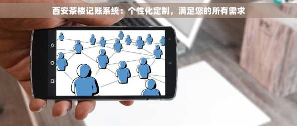 西安茶楼记账系统：个性化定制，满足您的所有需求