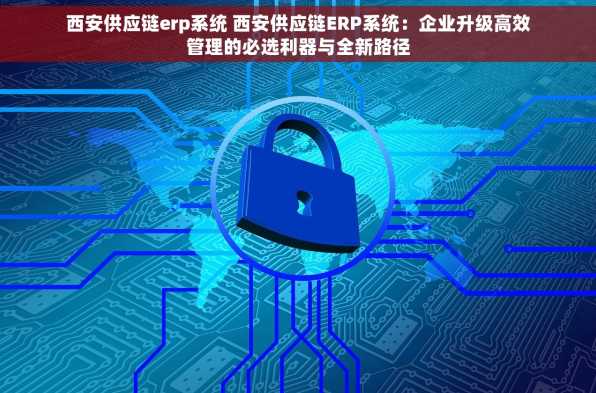 西安供应链erp系统 西安供应链ERP系统：企业升级高效管理的必选利器与全新路径
