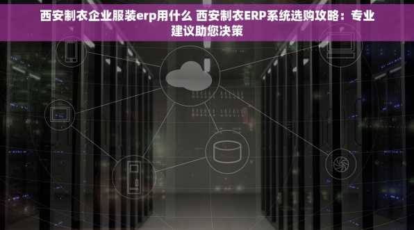 西安制衣企业服装erp用什么 西安制衣ERP系统选购攻略：专业建议助您决策
