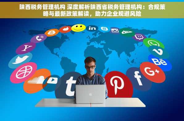 陕西税务管理机构 深度解析陕西省税务管理机构：合规策略与最新政策解读，助力企业规避风险