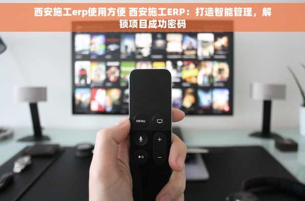 西安施工erp使用方便 西安施工ERP：打造智能管理，解锁项目成功密码