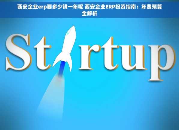 西安企业erp要多少钱一年呢 西安企业ERP投资指南：年费预算全解析
