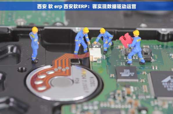 西安 软 erp 西安软ERP：骤实现数据驱动运营