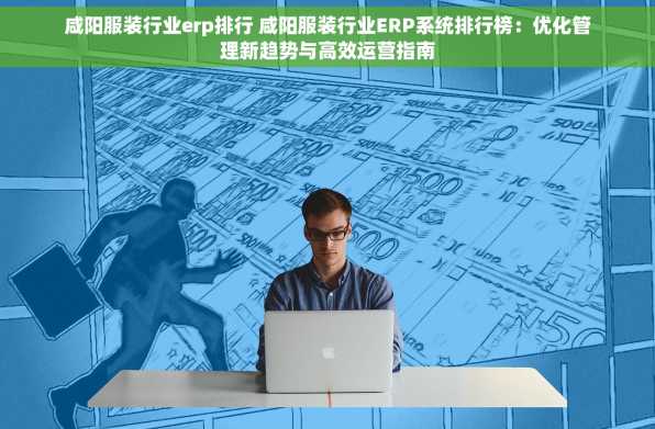 咸阳服装行业erp排行 咸阳服装行业ERP系统排行榜：优化管理新趋势与高效运营指南