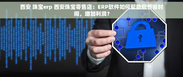 西安 珠宝erp 西安珠宝零售店：ERP软件如何帮助您节省时间，增加利润？
