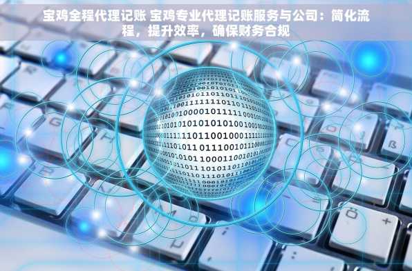 宝鸡全程代理记账 宝鸡专业代理记账服务与公司：简化流程，提升效率，确保财务合规