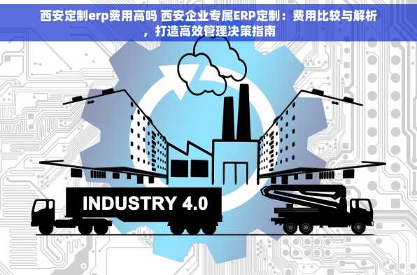 西安定制erp费用高吗 西安企业专属ERP定制：费用比较与解析，打造高效管理决策指南