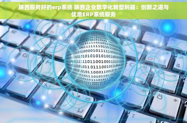 陕西服务好的erp系统 陕西企业数字化转型利器：创新之道与优质ERP系统服务