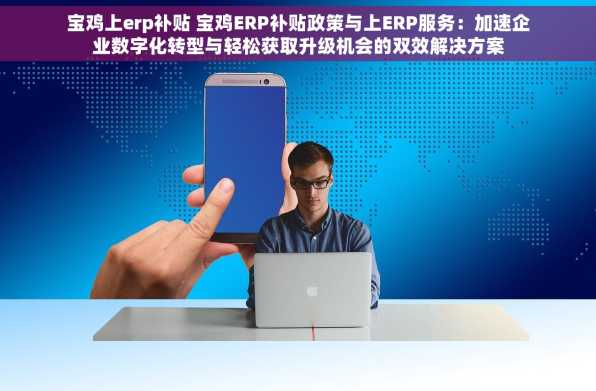宝鸡上erp补贴 宝鸡ERP补贴政策与上ERP服务：加速企业数字化转型与轻松获取升级机会的双效解决方案