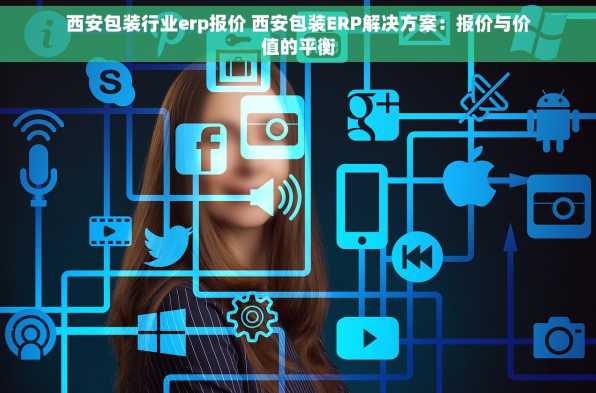 西安包装行业erp报价 西安包装ERP解决方案：报价与价值的平衡