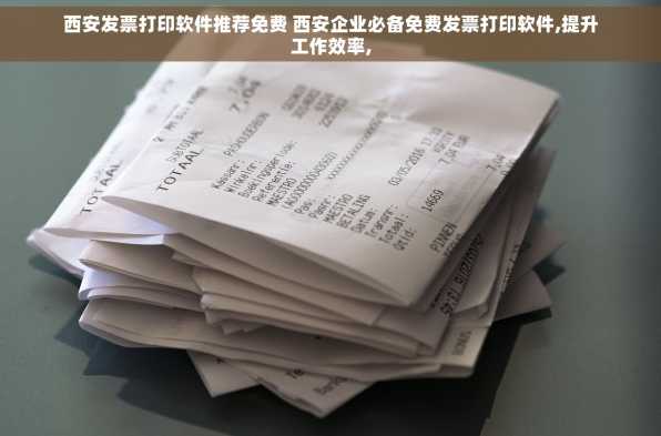 西安发票打印软件推荐免费 西安企业必备免费发票打印软件,提升工作效率,