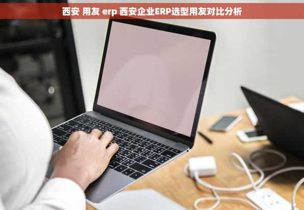 西安 用友 erp 西安企业ERP选型用友对比分析
