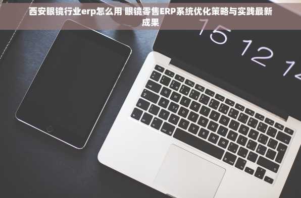 西安眼镜行业erp怎么用 眼镜零售ERP系统优化策略与实践最新成果