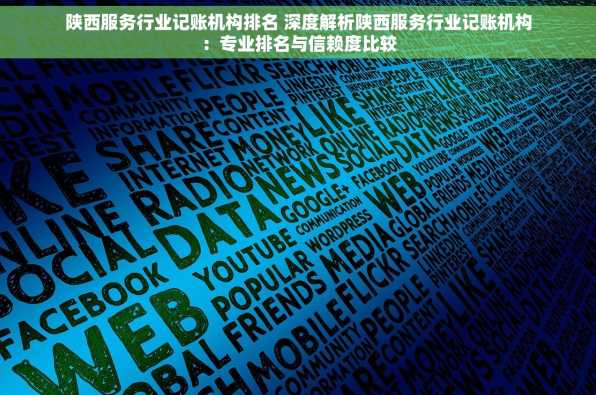 陕西服务行业记账机构排名 深度解析陕西服务行业记账机构：专业排名与信赖度比较