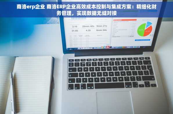 商洛erp企业 商洛ERP企业高效成本控制与集成方案：精细化财务管理，实现数据无缝对接