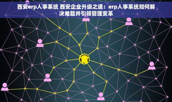 西安erp人事系统 西安企业升级之道：erp人事系统如何解决难题并引领管理变革