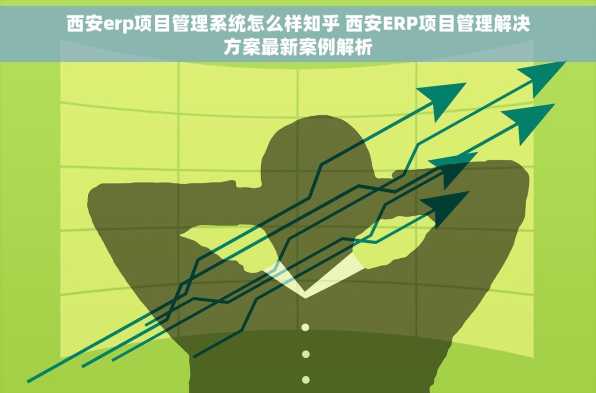 西安erp项目管理系统怎么样知乎 西安ERP项目管理解决方案最新案例解析