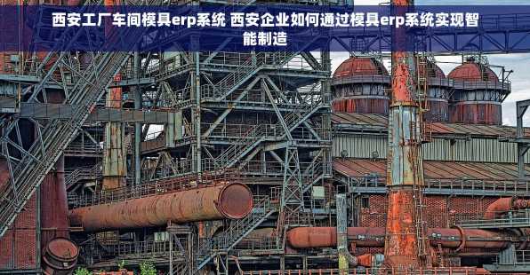 西安工厂车间模具erp系统 西安企业如何通过模具erp系统实现智能制造
