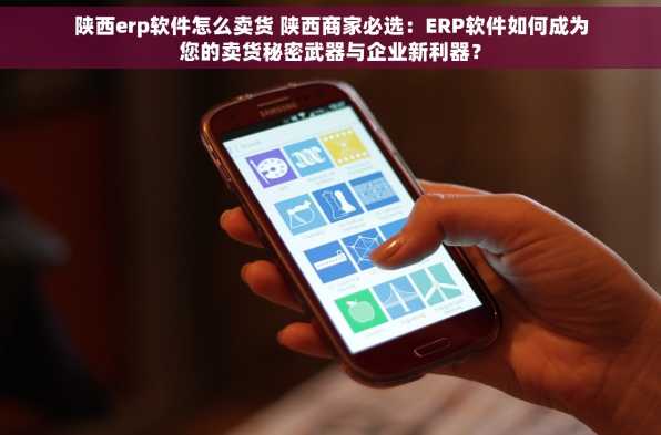 陕西erp软件怎么卖货 陕西商家必选：ERP软件如何成为您的卖货秘密武器与企业新利器？