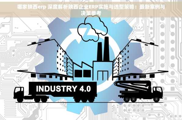 哪家陕西erp 深度解析陕西企业ERP实施与选型策略：最新案例与决策参考
