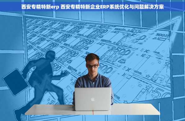 西安专精特新erp 西安专精特新企业ERP系统优化与问题解决方案