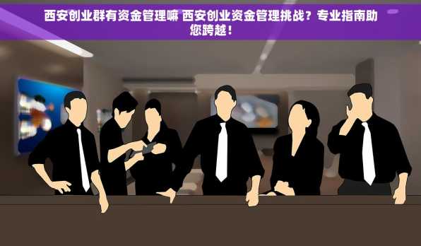 西安创业群有资金管理嘛 西安创业资金管理挑战？专业指南助您跨越！