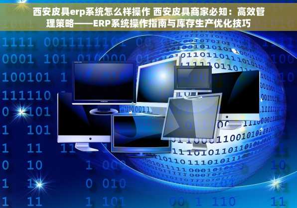 西安皮具erp系统怎么样操作 西安皮具商家必知：高效管理策略——ERP系统操作指南与库存生产优化技巧