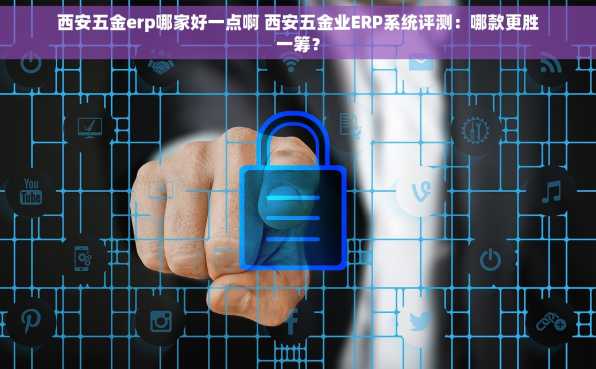西安五金erp哪家好一点啊 西安五金业ERP系统评测：哪款更胜一筹？