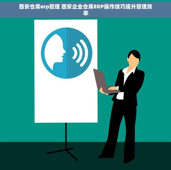 西安仓库erp管理 西安企业仓库ERP操作技巧提升管理效率