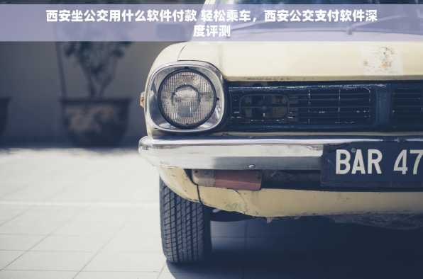 西安坐公交用什么软件付款 轻松乘车，西安公交支付软件深度评测