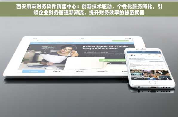 西安用友财务软件销售中心：创新技术驱动，个性化服务简化，引领企业财务管理新潮流，提升财务效率的秘密武器