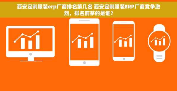 西安定制服装erp厂商排名第几名 西安定制服装ERP厂商竞争激烈，排名前茅的是谁？