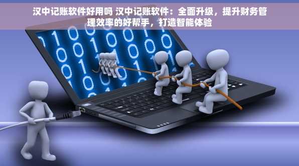 汉中记账软件好用吗 汉中记账软件：全面升级，提升财务管理效率的好帮手，打造智能体验