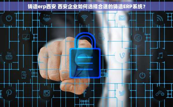 铸造erp西安 西安企业如何选择合适的铸造ERP系统？