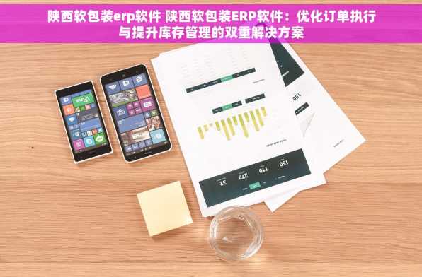 陕西软包装erp软件 陕西软包装ERP软件：优化订单执行与提升库存管理的双重解决方案