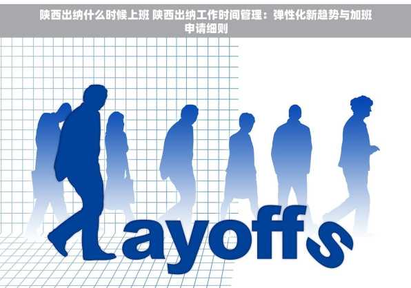 陕西出纳什么时候上班 陕西出纳工作时间管理：弹性化新趋势与加班申请细则