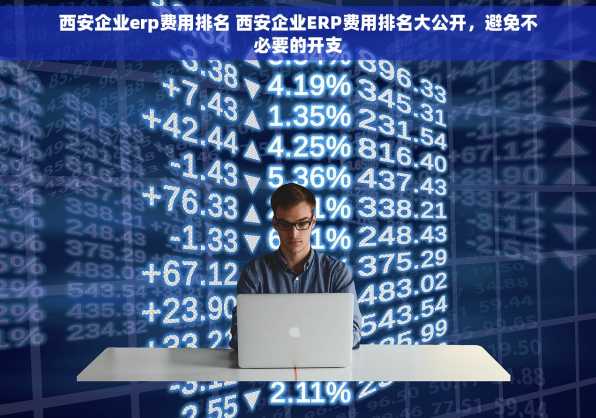 西安企业erp费用排名 西安企业ERP费用排名大公开，避免不必要的开支