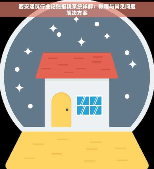 西安建筑行业记账报税系统详解：教程与常见问题解决方案