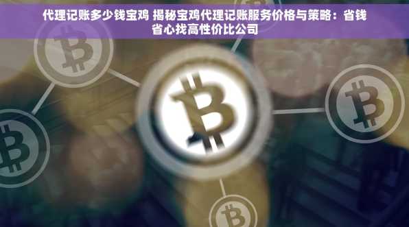 代理记账多少钱宝鸡 揭秘宝鸡代理记账服务价格与策略：省钱省心找高性价比公司
