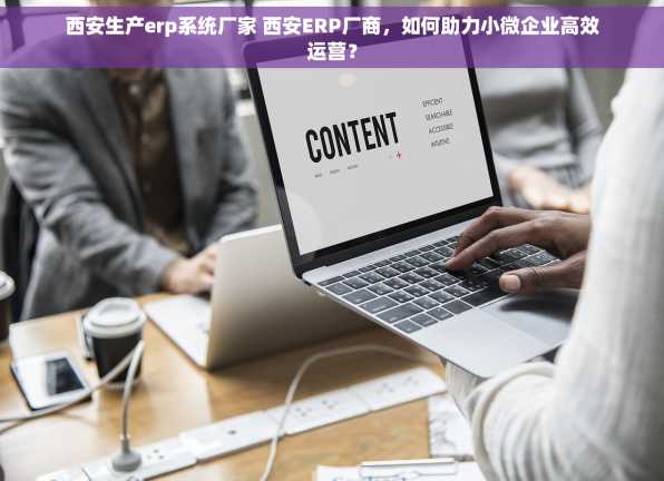西安生产erp系统厂家 西安ERP厂商，如何助力小微企业高效运营？