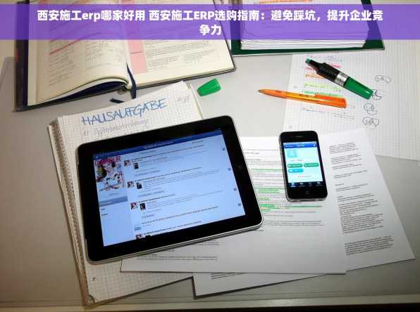 西安施工erp哪家好用 西安施工ERP选购指南：避免踩坑，提升企业竞争力
