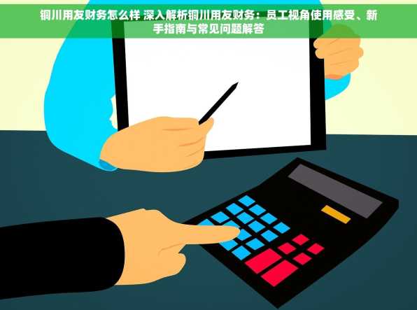 铜川用友财务怎么样 深入解析铜川用友财务：员工视角使用感受、新手指南与常见问题解答