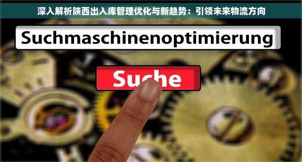 深入解析陕西出入库管理优化与新趋势：引领未来物流方向