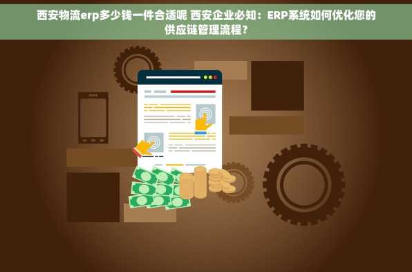 西安物流erp多少钱一件合适呢 西安企业必知：ERP系统如何优化您的供应链管理流程？