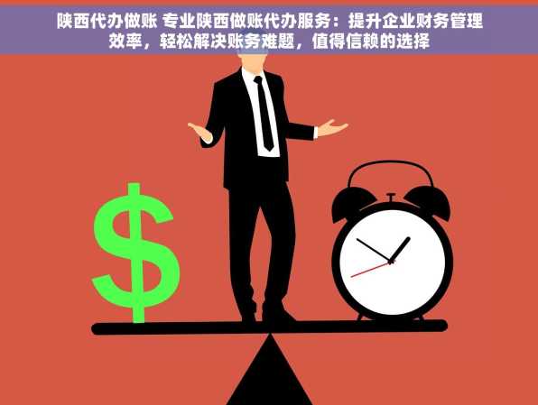 陕西代办做账 专业陕西做账代办服务：提升企业财务管理效率，轻松解决账务难题，值得信赖的选择